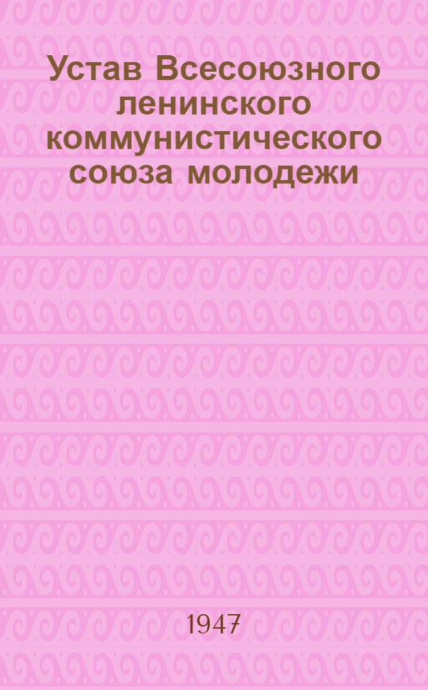 Устав Всесоюзного ленинского коммунистического союза молодежи : Принят 10 съездом ВЛКСМ 21 апр. 1936 г