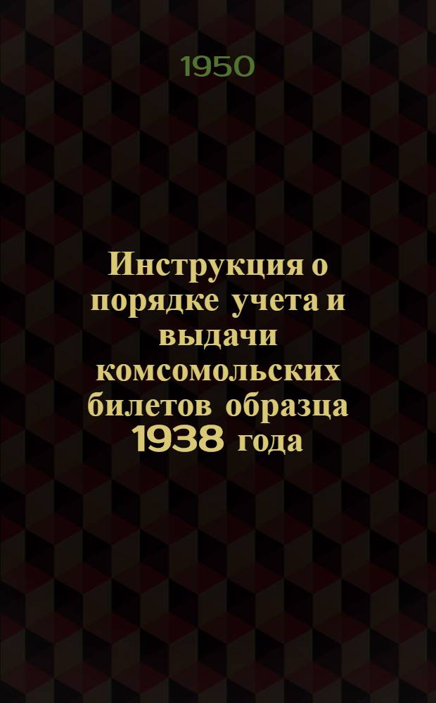 Инструкция о порядке учета и выдачи комсомольских билетов образца 1938 года : Утв. ЦК ВЛКСМ 8/II-1950 г