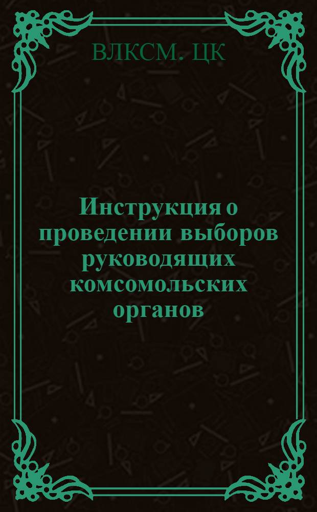 Инструкция о проведении выборов руководящих комсомольских органов : Утв. ЦК ВЛКСМ 8/II 1950 г.