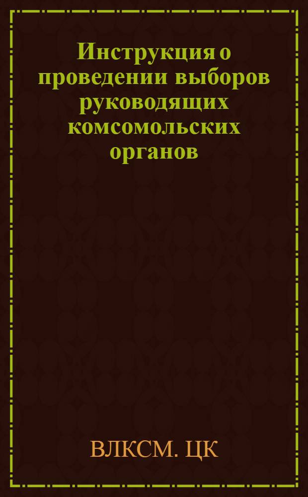 Инструкция о проведении выборов руководящих комсомольских органов : ЦК ВЛКСМ