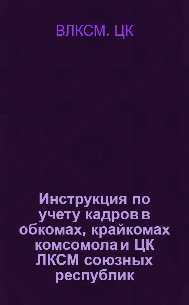 Инструкция по учету кадров в обкомах, крайкомах комсомола и ЦК ЛКСМ союзных республик : Утв. ЦК ВЛКСМ 12/XII 1951 г