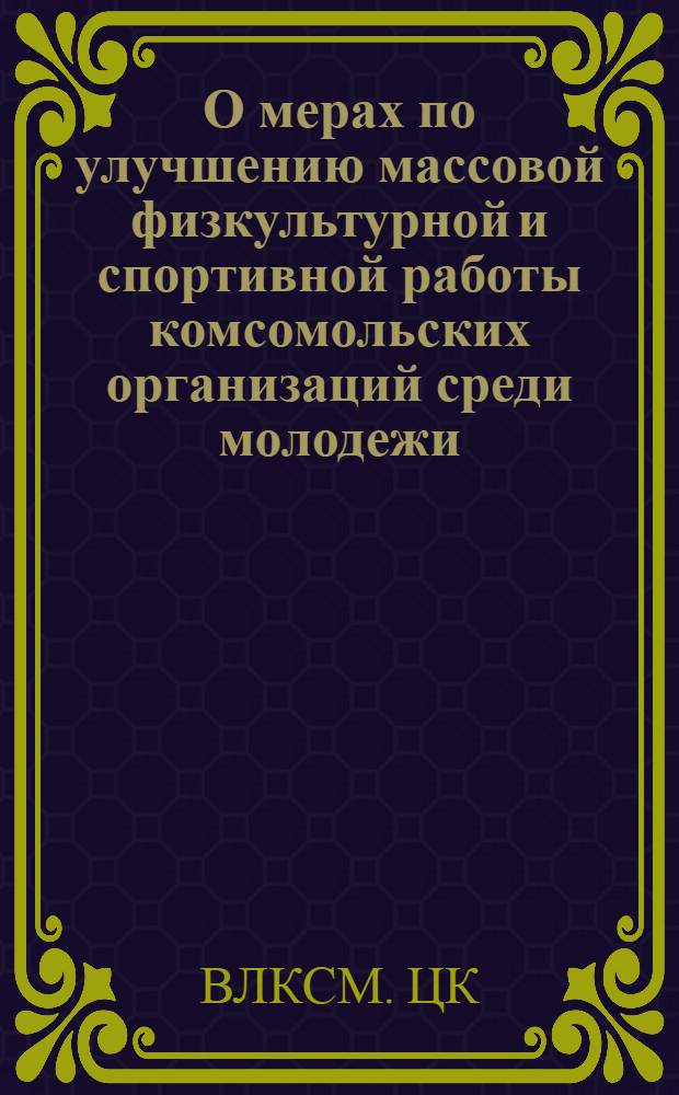 О мерах по улучшению массовой физкультурной и спортивной работы комсомольских организаций среди молодежи : Постановл. ЦК ВЛКСМ от 10-го окт. 1946 г