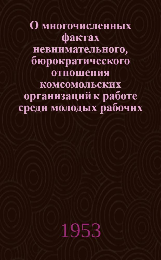О многочисленных фактах невнимательного, бюрократического отношения комсомольских организаций к работе среди молодых рабочих, проживающих в общежитиях : Постановление ЦК ВЛКСМ от 21/IV 1953 г