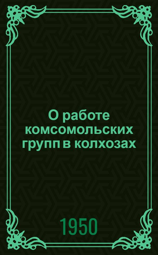 О работе комсомольских групп в колхозах : Постановление ЦК ВЛКСМ от 15 дек. 1950 г