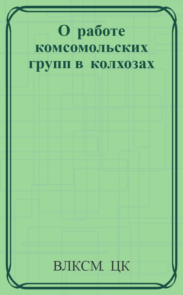 О работе комсомольских групп в колхозах : Постановление ЦК ВЛКСМ от 15 дек. 1950 г