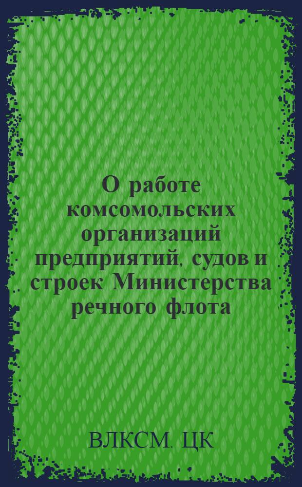 О работе комсомольских организаций предприятий, судов и строек Министерства речного флота : Постановление ЦК ВЛКСМ от 4 авг. 1950 г