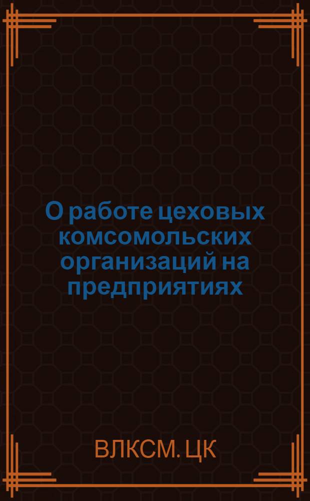 О работе цеховых комсомольских организаций на предприятиях : Постановление ЦК ВЛКСМ от 13 марта 1951 г
