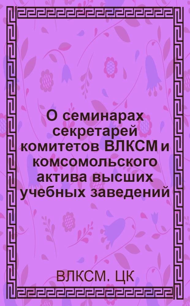 О семинарах секретарей комитетов ВЛКСМ и комсомольского актива высших учебных заведений : Постановление ЦК ВЛКСМ от 10 окт. 1946 г