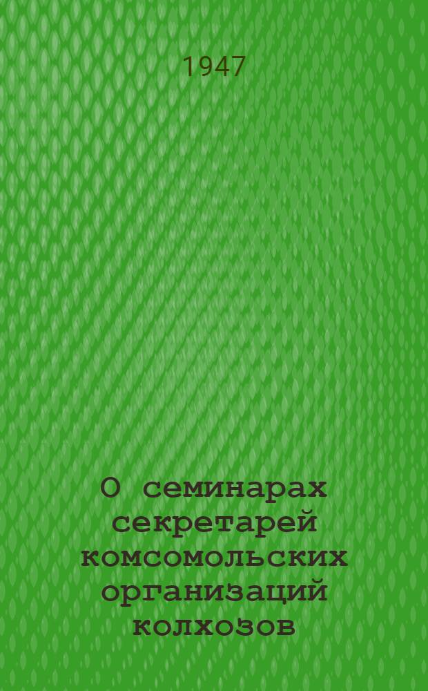 О семинарах секретарей комсомольских организаций колхозов : Постановление ЦК ВЛКСМ от 15-го янв. 1947 г