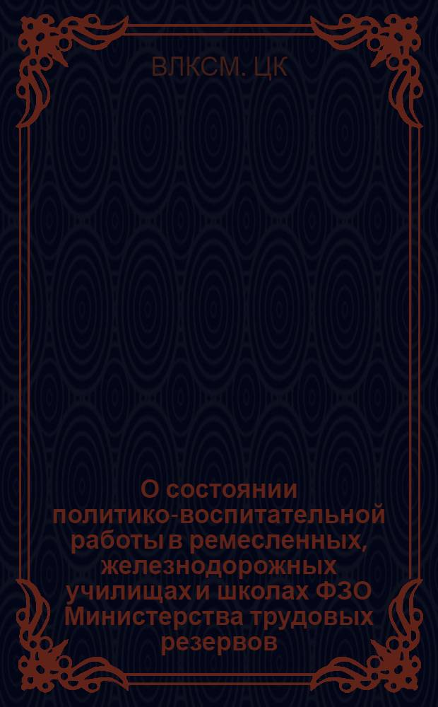 О состоянии политико-воспитательной работы в ремесленных, железнодорожных училищах и школах ФЗО Министерства трудовых резервов : Постановление ЦК ВЛКСМ от 21 авг. 1947 г