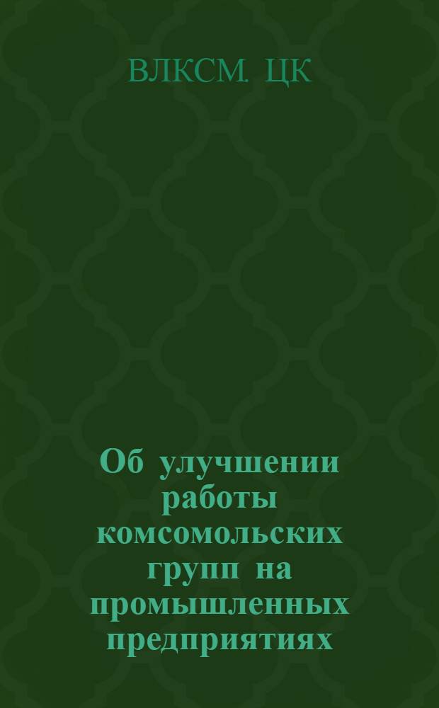 Об улучшении работы комсомольских групп на промышленных предприятиях : Постановление ЦК ВЛКСМ от 9 авг. 1949 г