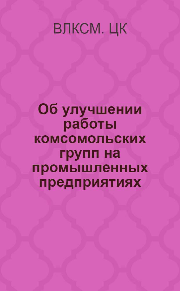 Об улучшении работы комсомольских групп на промышленных предприятиях : Постановление ЦК ВЛКСМ Б-9/3 от 9-го авг. 1949 г