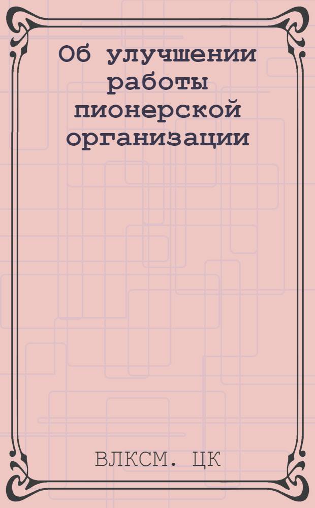 Об улучшении работы пионерской организации : Постановление ЦК ВЛКСМ от 13/III 1947 г