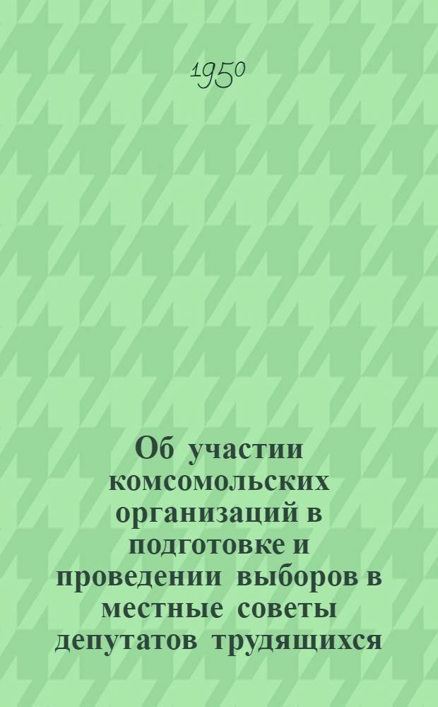 Об участии комсомольских организаций в подготовке и проведении выборов в местные советы депутатов трудящихся : Постановление ЦК ВЛКСМ от 13 окт. 1950 г