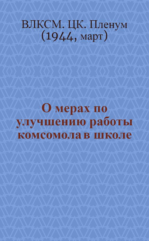 О мерах по улучшению работы комсомола в школе : Постановление 12-го пленума ЦК ВЛКСМ. Март. 1944 г