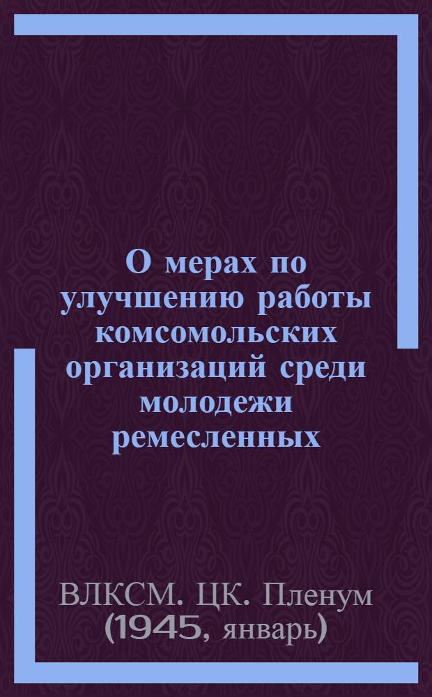 О мерах по улучшению работы комсомольских организаций среди молодежи ремесленных, железнодорожных училищ и школ ФЗО: Из постановления XIII пленума ЦК ВЛКСМ; О состоянии политико-воспитательной работы в ремесленных, железнодорожных училищах и школах ФЗО Министерства трудовых резервов: Из постановления ЦК ВЛКСМ от 21 авг. 1947 г