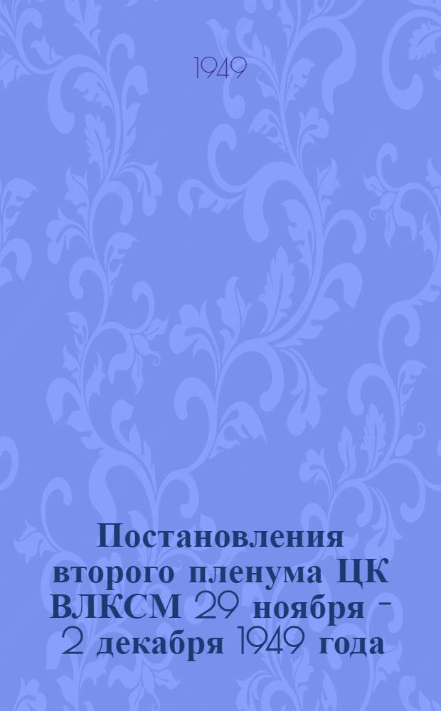 Постановления второго пленума ЦК ВЛКСМ 29 ноября - 2 декабря 1949 года : О росте рядов ВЛКСМ Свердловской областной комсомольской организации. О работе комсомольской организации Сталинградского тракторного завода имени Ф. Дзержинского