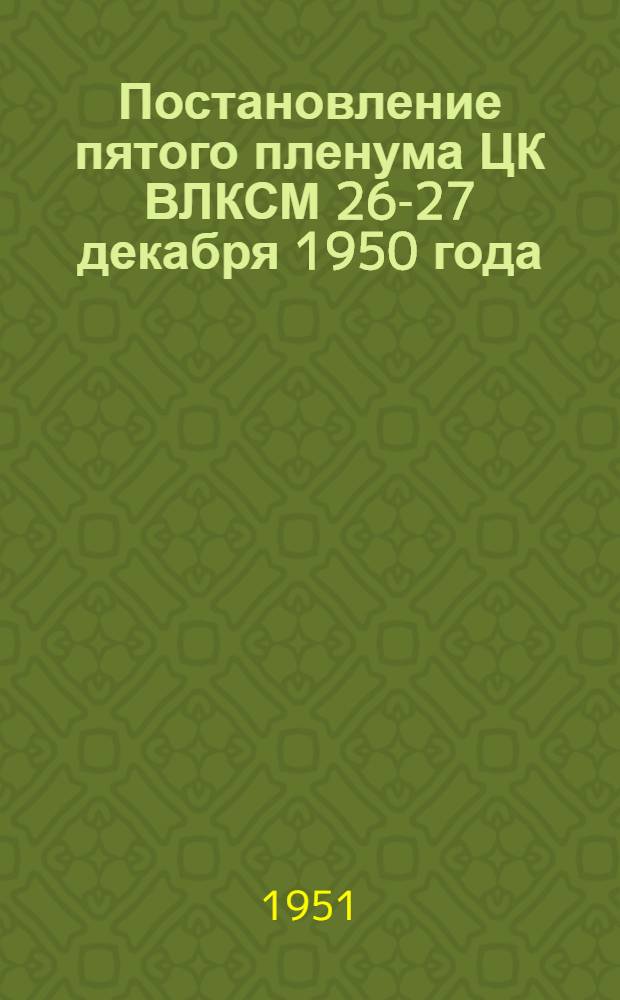 Постановление пятого пленума ЦК ВЛКСМ 26-27 декабря 1950 года : О задачах комсомольских организаций в связи с выборами в верховные советы союзных и автономных республик