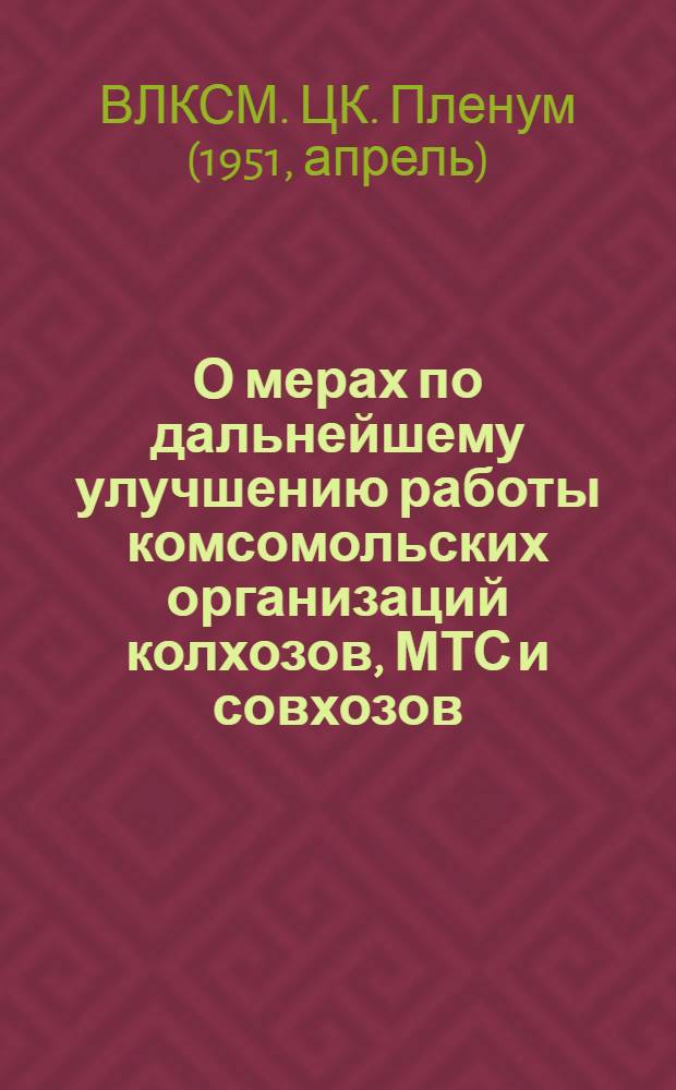 О мерах по дальнейшему улучшению работы комсомольских организаций колхозов, МТС и совхозов : Постановление VI пленума ЦК ВЛКСМ