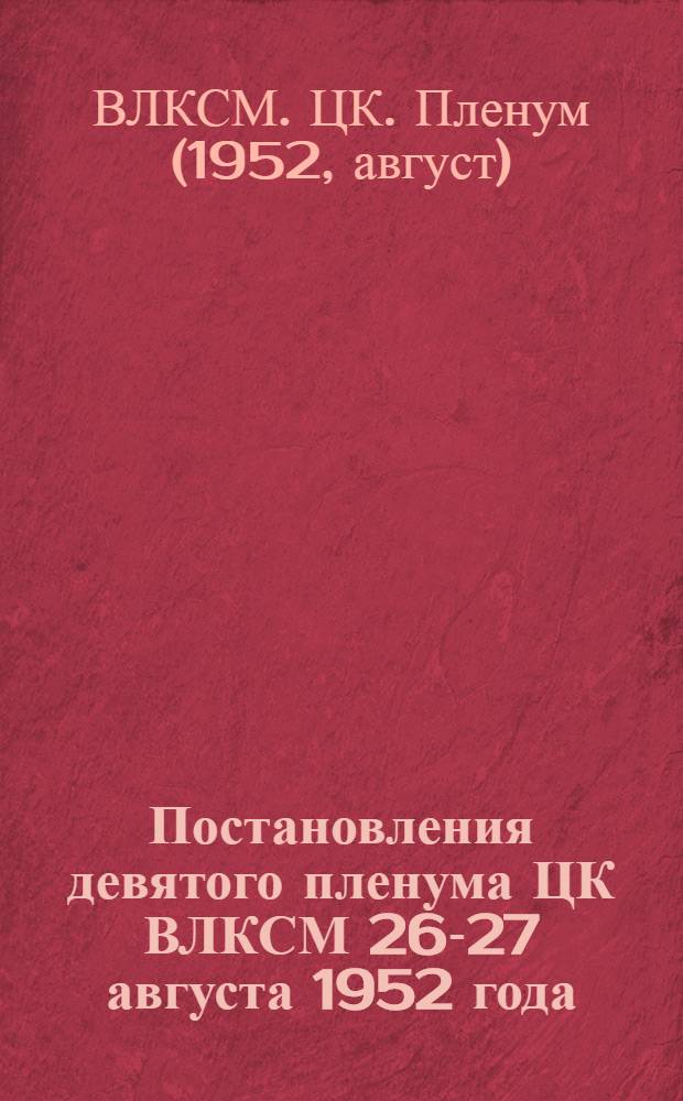 Постановления девятого пленума ЦК ВЛКСМ 26-27 августа 1952 года : О работе комсомольских организаций высших учебных заведений. О работе Краснодарского крайкома ВЛКСМ среди сельской молодежи