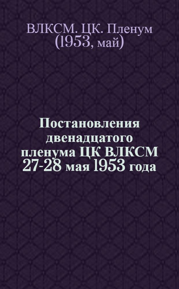 Постановления двенадцатого пленума ЦК ВЛКСМ 27-28 мая 1953 года : Об участии комсомольских организаций Куйбышевской области в социалистическом соревновании за выполнение заданий пятого пятилетнего плана развития СССР. Об участии комсомольских организаций в дальнейшем улучшении работы общеобразовательных школ рабочей и сельской молодежи