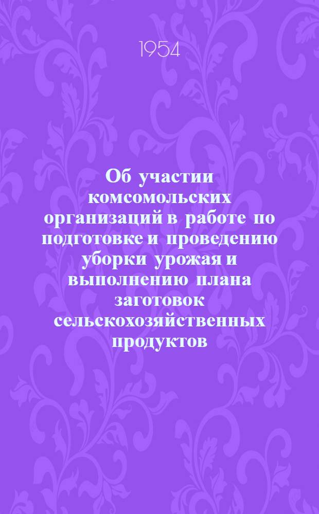 Об участии комсомольских организаций в работе по подготовке и проведению уборки урожая и выполнению плана заготовок сельскохозяйственных продуктов : Постановление второго Пленума ЦК ВЛКСМ 9-10 июля 1954 г