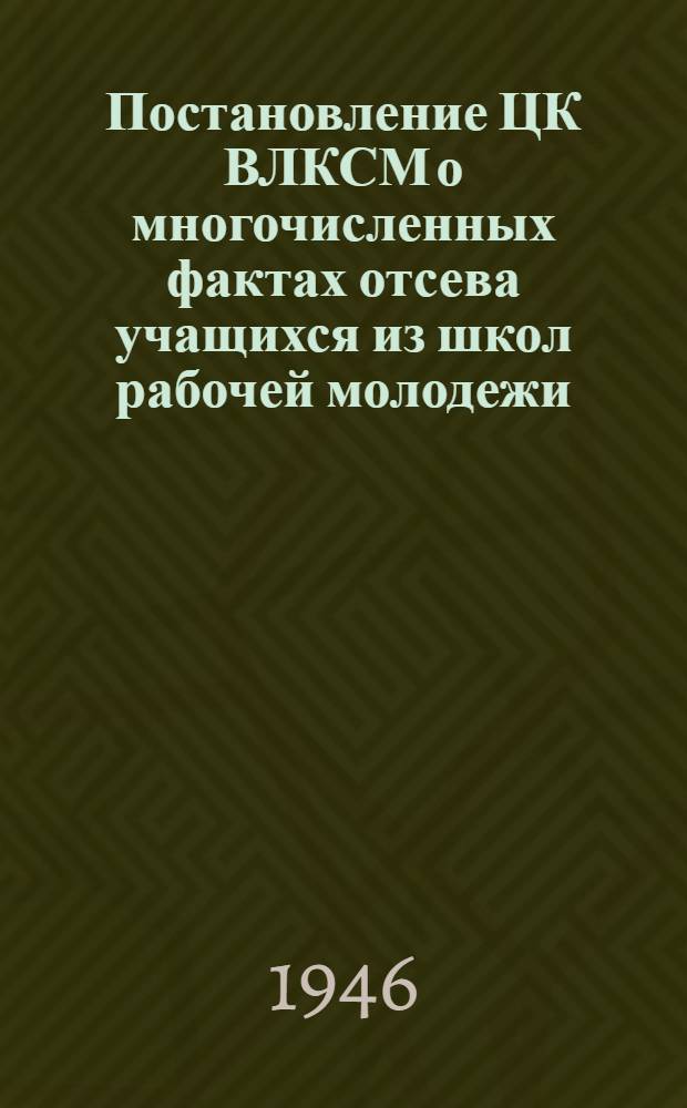 Постановление ЦК ВЛКСМ о многочисленных фактах отсева учащихся из школ рабочей молодежи. [От 25-го января 1946 г.