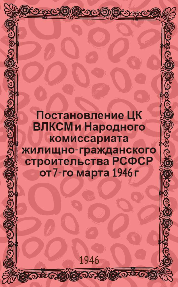 Постановление ЦК ВЛКСМ и Народного комиссариата жилищно-гражданского строительства РСФСР от 7-го марта 1946 г. О социалистическом соревновании городских комсомольских организаций, молодежных бригад предприятий Наркомгражданстроя РСФСР и молодежных бригад восстановителей, работающих на восстановлении 15-ти крупнейших русских городов, разрушенных немцами; Условия социалистического соревнования..