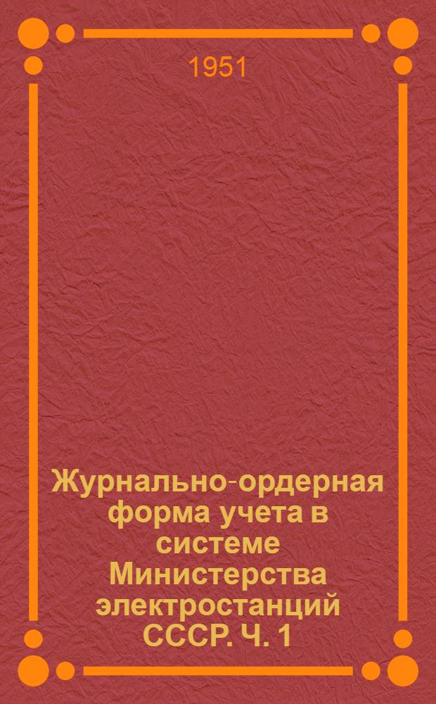 Журнально-ордерная форма учета в системе Министерства электростанций СССР. Ч. 1 : Для промышленных предприятий