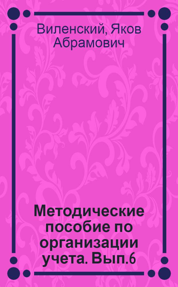 Методические пособие по организации учета. Вып. 6 : Систематизация технико-экономической и учетно-финансовой статистики