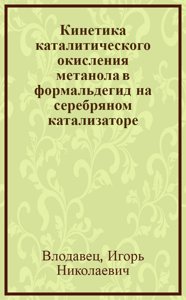 Кинетика каталитического окисления метанола в формальдегид на серебряном катализаторе : Автореферат дис. на соискание учен. степени кандидата хим. наук, представл. аспирантом И.Н. Влодавцем