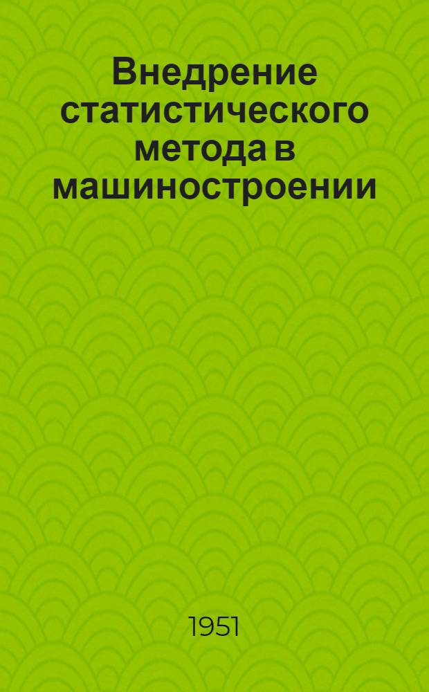 Внедрение статистического метода в машиностроении : Опыт заводов в области стат. контроля качества продукции и анализа технол. процессов : Сборник статей