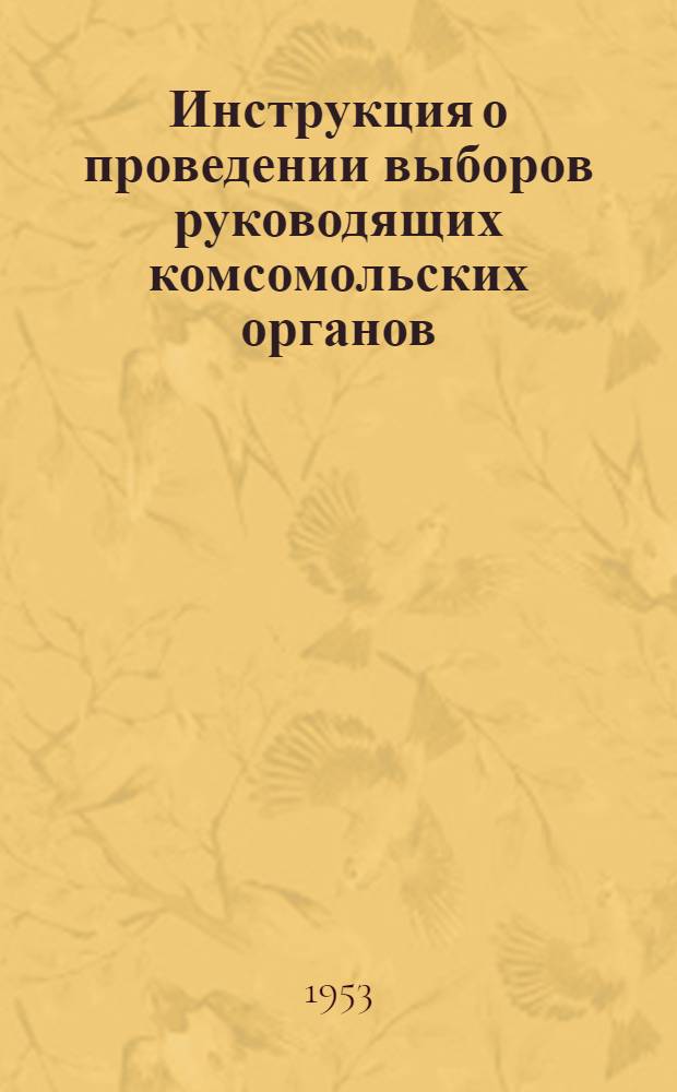 Инструкция о проведении выборов руководящих комсомольских органов : Утв. ЦК ВЛКСМ 8/II-1950 г