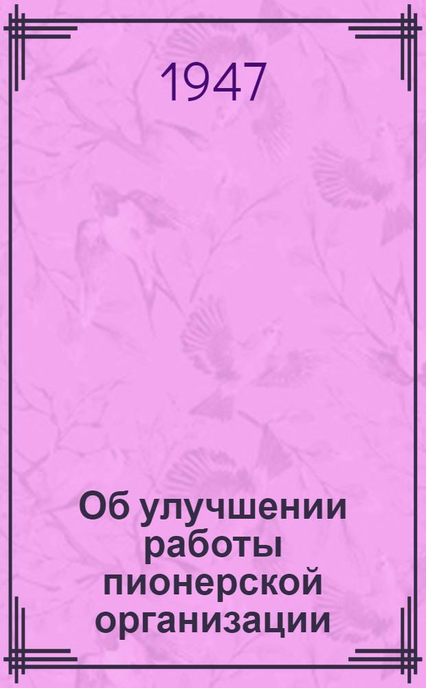 Об улучшении работы пионерской организации : Постановление ЦК ВЛКСМ от 13/III-1947 г