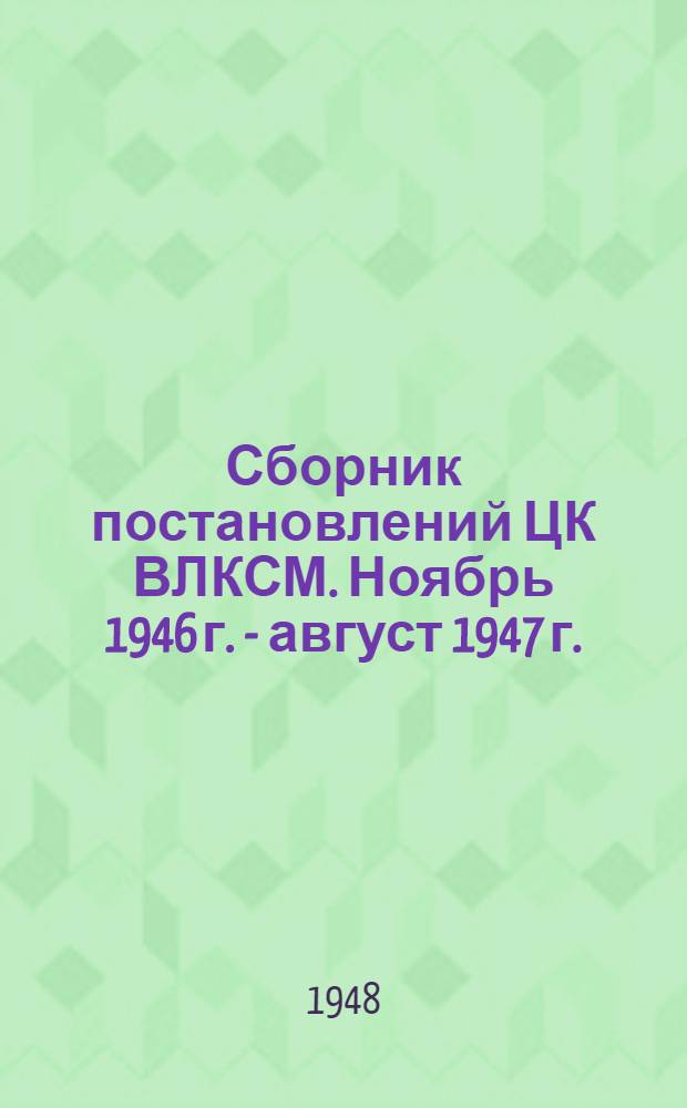 Сборник постановлений ЦК ВЛКСМ. Ноябрь 1946 г. - август 1947 г.