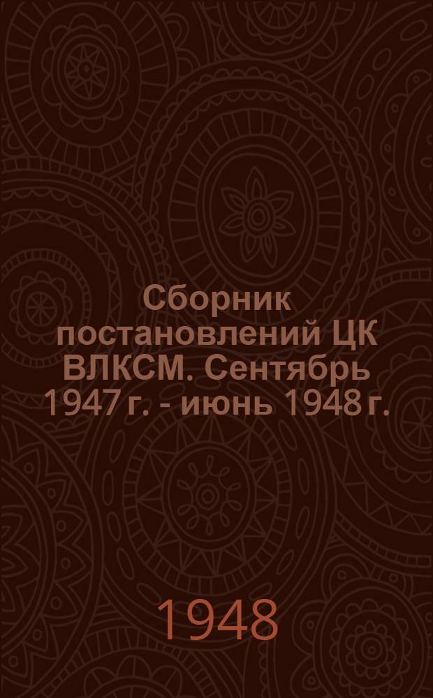 Сборник постановлений ЦК ВЛКСМ. Сентябрь 1947 г. - июнь 1948 г.