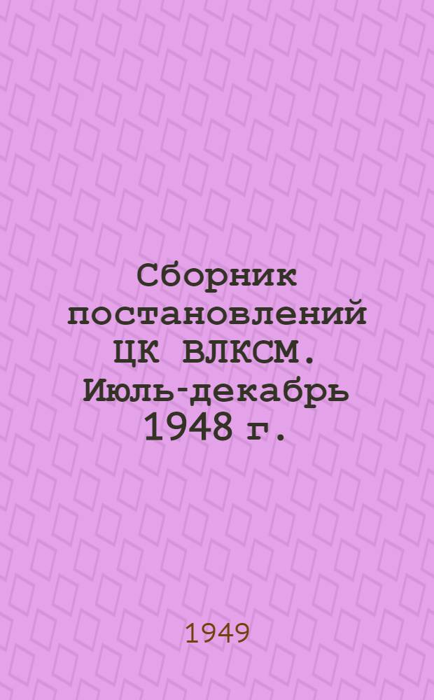 Сборник постановлений ЦК ВЛКСМ. Июль-декабрь 1948 г.