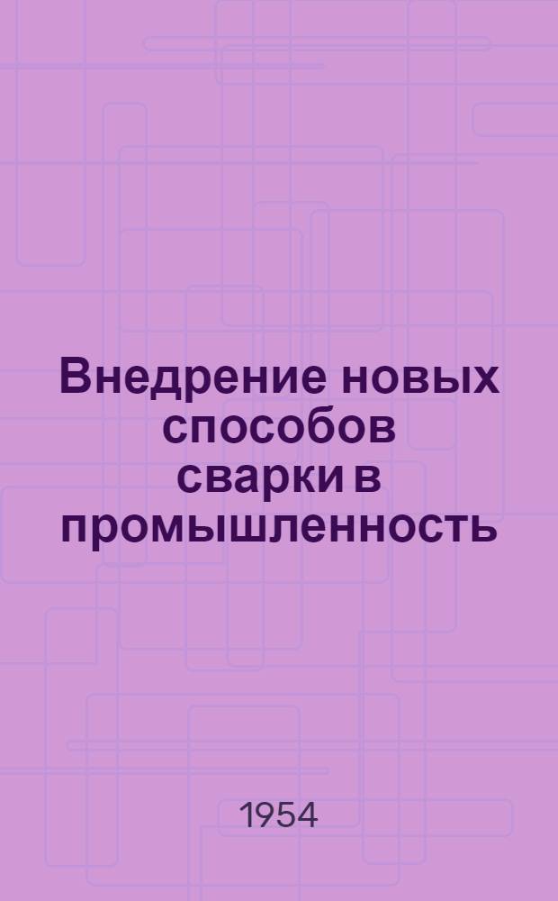 Внедрение новых способов сварки в промышленность : Сборник статей, посвящ. опыту содружества Ин-та электросварки им. акад. Е.О. Патона с пром. предприятиями