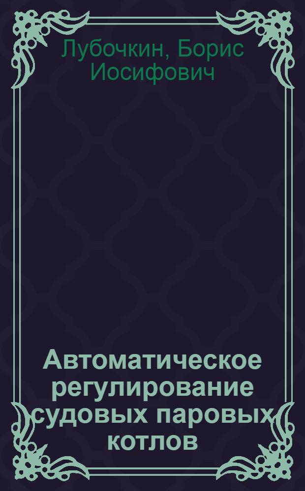 Автоматическое регулирование судовых паровых котлов : Учеб. пособие для мореходных училищ и курсов повышения квалификации механиков мор. флота