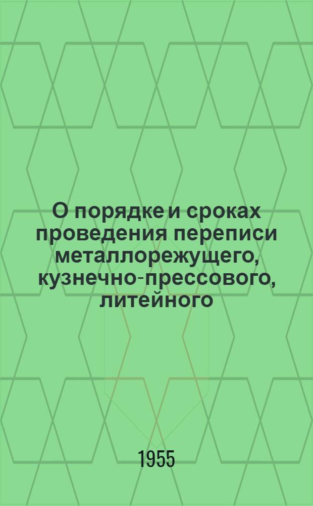 О порядке и сроках проведения переписи металлорежущего, кузнечно-прессового, литейного, кранового и энергетического оборудования на 1 марта 1955 года и переписи строительного и деревообрабатывающего оборудования на 30 апреля 1955 года : Начальникам стат. упр. союзных и автономных республик, краев и областей, район. и гор. инспекторам ЦСУ СССР