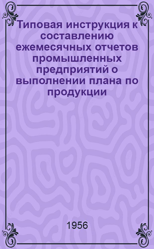 Типовая инструкция к составлению ежемесячных отчетов промышленных предприятий о выполнении плана по продукции : Утв. 1/III 1956 г.