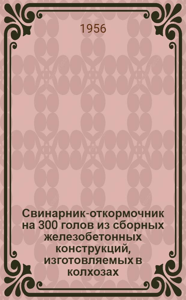 Свинарник-откормочник на 300 голов из сборных железобетонных конструкций, изготовляемых в колхозах (с совмещенным покрытием)