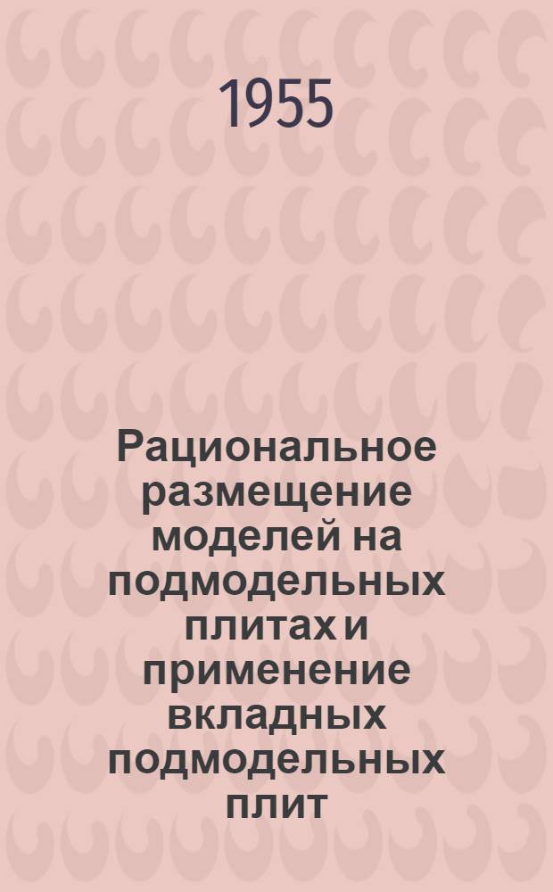 Рациональное размещение моделей на подмодельных плитах и применение вкладных подмодельных плит : (Опыт Люблинского литейно-мех. завода им. Л.М. Кагановича и станкостроит. завода им. Свердлова)