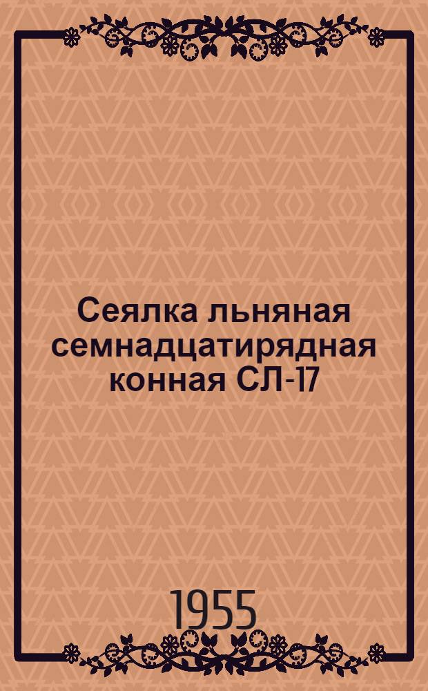 Сеялка льняная семнадцатирядная конная СЛ-17 : Устройство. Сборка. Применение. Уход