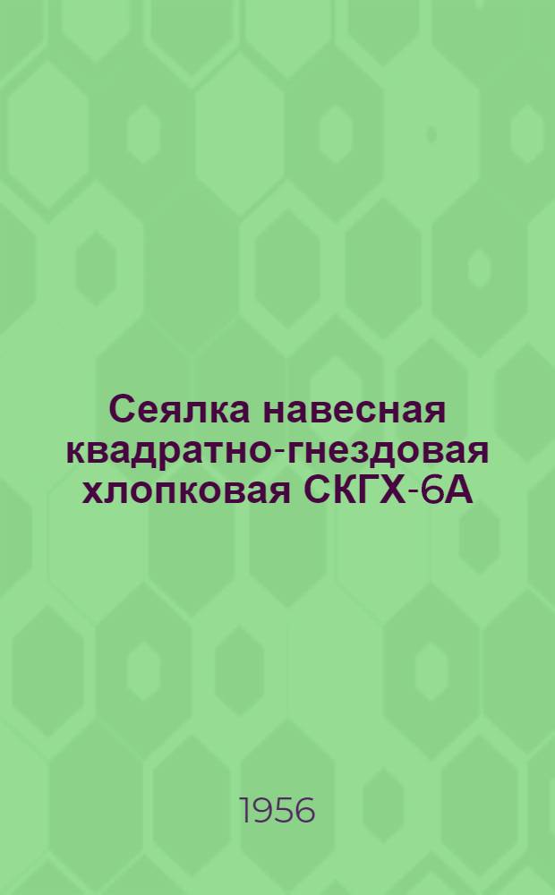 Сеялка навесная квадратно-гнездовая хлопковая СКГХ-6А : Устройство. Сборка. Применение. Уход