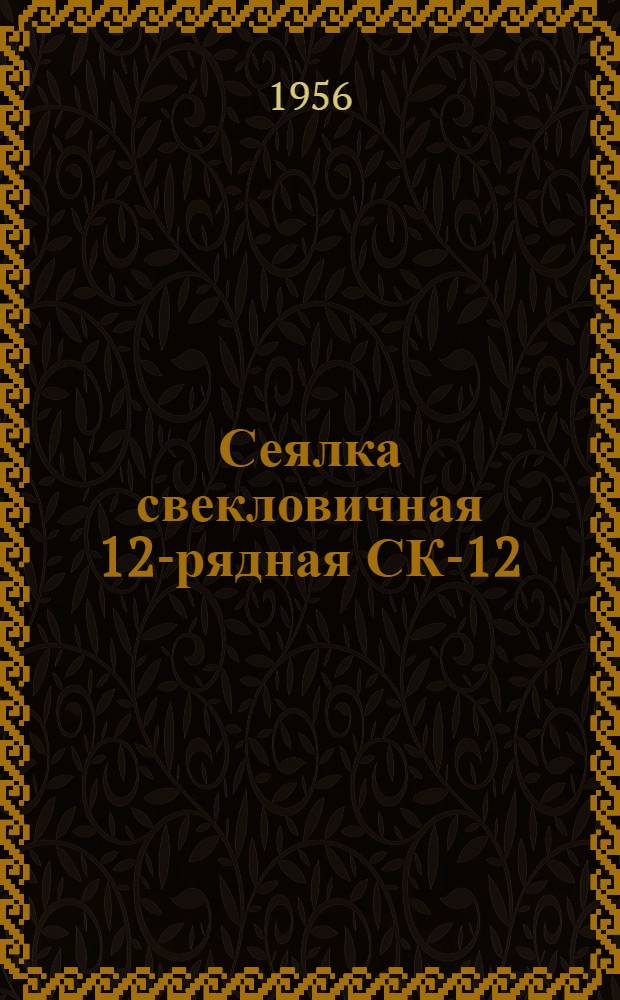 Сеялка свекловичная 12-рядная СК-12 : Устройство. Сборка. Применение. Уход