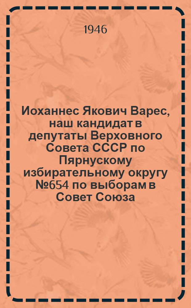 Иоханнес Якович Варес, наш кандидат в депутаты Верховного Совета СССР по Пярнускому избирательному округу № 654 по выборам в Совет Союза. Ильмар Юрьевич Юриссон, наш кандидат в депутаты Верховного Совета СССР по Пярнускому сельскому избирательному округу № 386 по выборам в Совет Национальностей : [Биогр. очерки