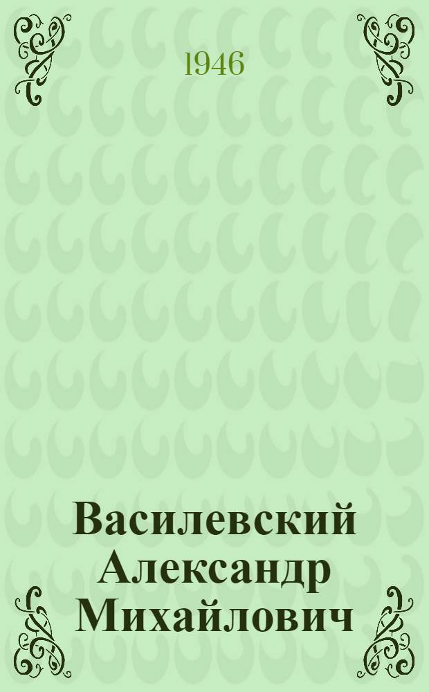 Василевский Александр Михайлович (1895-1977) : Кандидат в депутаты Совета Национальностей по Воронеж. избир. окр. : Биогр. очерк и постановл. Окр. избир. комиссии о регистрации кандидатом