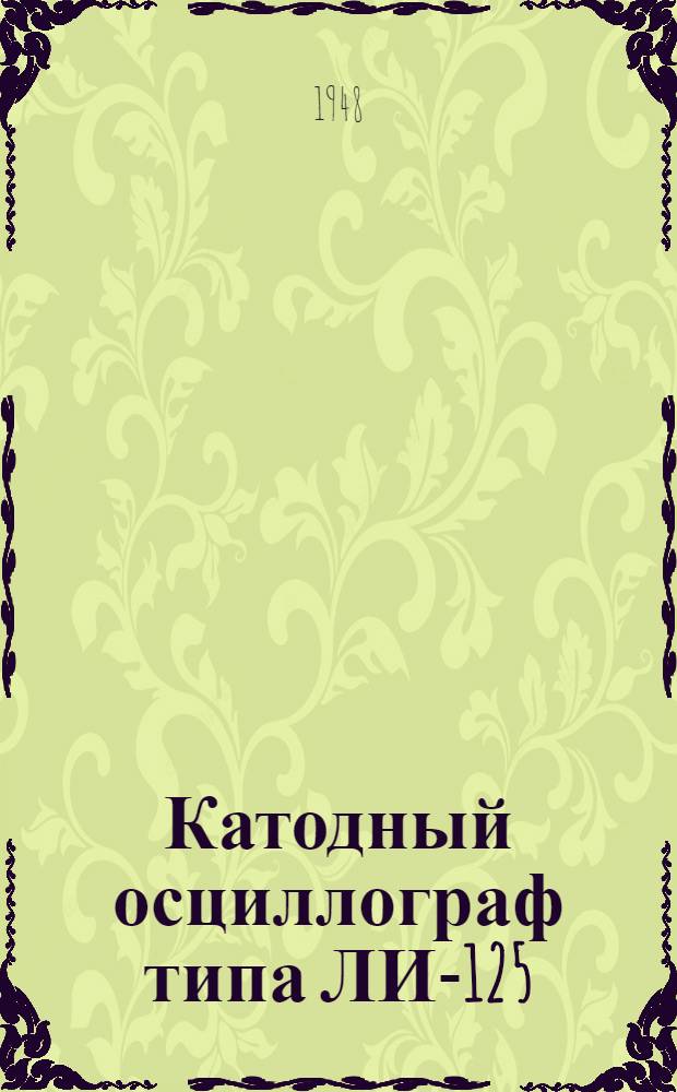 Катодный осциллограф типа ЛИ-125 : Краткое описание и инструкция