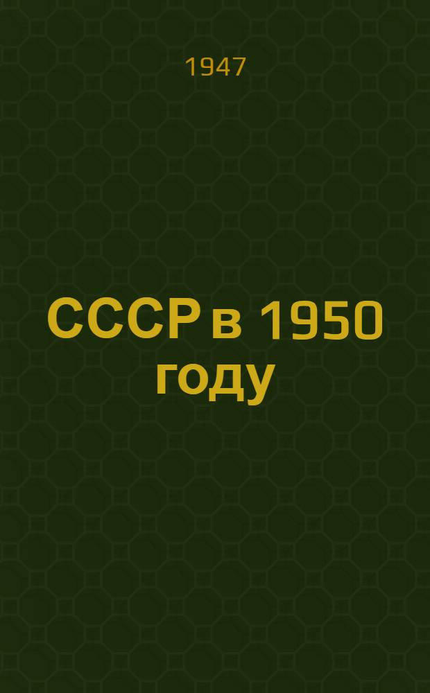 СССР в 1950 году : Стенограмма лекции, прочит. на Всерос. семинаре лекторов обл. лекц. бюро в ноябре 1946 г. в Москве
